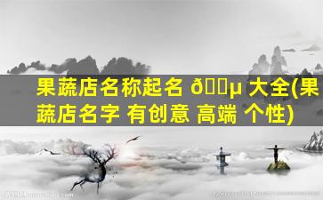 果蔬店名称起名 🌵 大全(果蔬店名字 有创意 高端 个性)